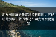 朋友圈刷屏的新澳彩资料截图，可能暗藏引导下载的木马：读完你会更清醒