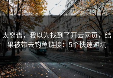 太离谱，我以为找到了开云网页，结果被带去钓鱼链接：5个快速避坑