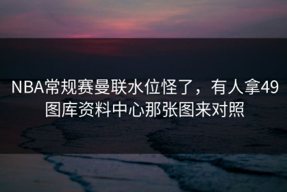 NBA常规赛曼联水位怪了，有人拿49图库资料中心那张图来对照