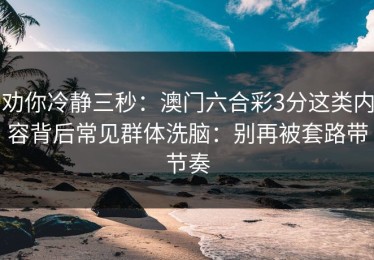 劝你冷静三秒：澳门六合彩3分这类内容背后常见群体洗脑：别再被套路带节奏