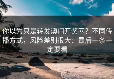 你以为只是转发澳门开奖网？不同传播方式，风险差别很大：最后一条一定要看