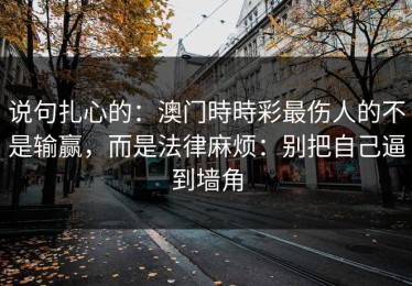 说句扎心的：澳门時時彩最伤人的不是输赢，而是法律麻烦：别把自己逼到墙角