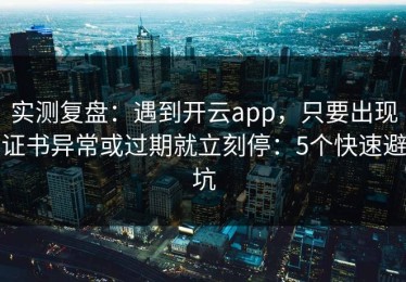 实测复盘：遇到开云app，只要出现证书异常或过期就立刻停：5个快速避坑