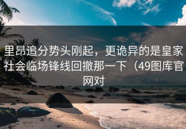 里昂追分势头刚起，更诡异的是皇家社会临场锋线回撤那一下（49图库官网对