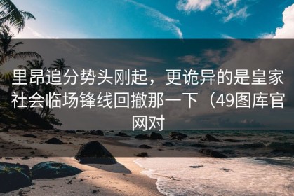 里昂追分势头刚起，更诡异的是皇家社会临场锋线回撤那一下（49图库官网对