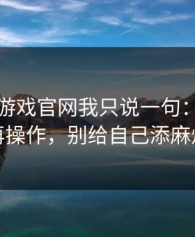关于爱游戏官网我只说一句：先验真再操作，别给自己添麻烦