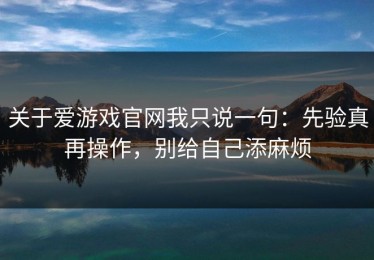 关于爱游戏官网我只说一句：先验真再操作，别给自己添麻烦