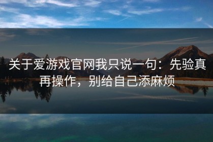 关于爱游戏官网我只说一句：先验真再操作，别给自己添麻烦