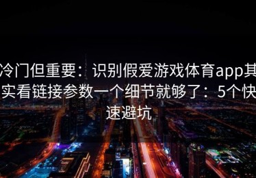 冷门但重要：识别假爱游戏体育app其实看链接参数一个细节就够了：5个快速避坑
