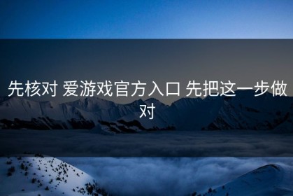 先核对 爱游戏官方入口 先把这一步做对