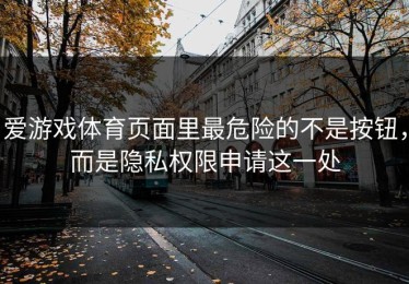 爱游戏体育页面里最危险的不是按钮，而是隐私权限申请这一处