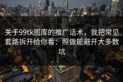 关于99tk图库的推广话术，我把常见套路拆开给你看：照做能避开大多数坑