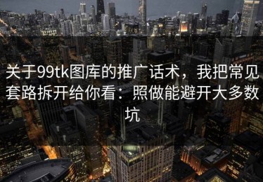 关于99tk图库的推广话术，我把常见套路拆开给你看：照做能避开大多数坑