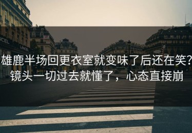 雄鹿半场回更衣室就变味了后还在笑？镜头一切过去就懂了，心态直接崩