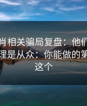 十二生肖相关骗局复盘：他们最爱利用的心理是从众：你能做的第一步是这个