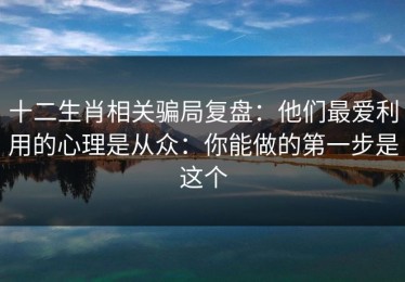 十二生肖相关骗局复盘：他们最爱利用的心理是从众：你能做的第一步是这个