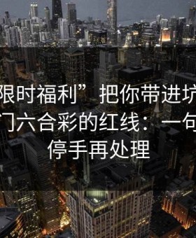别让“限时福利”把你带进坑里：谈谈新澳门六合彩的红线：一句话：先停手再处理