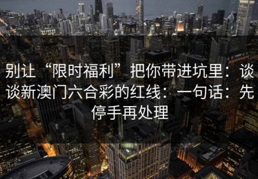 别让“限时福利”把你带进坑里：谈谈新澳门六合彩的红线：一句话：先停手再处理