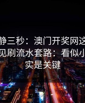 劝你冷静三秒：澳门开奖网这类内容背后常见刷流水套路：看似小事，其实是关键
