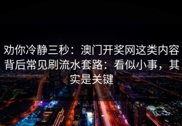 劝你冷静三秒：澳门开奖网这类内容背后常见刷流水套路：看似小事，其实是关键