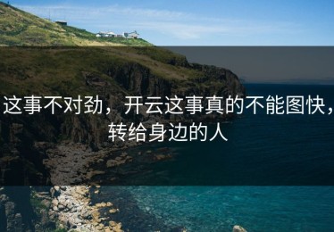 这事不对劲，开云这事真的不能图快，转给身边的人