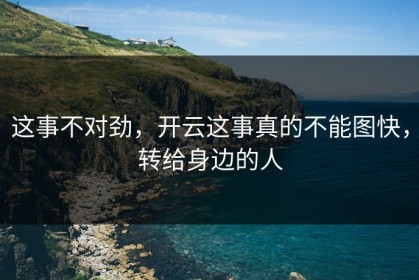这事不对劲，开云这事真的不能图快，转给身边的人