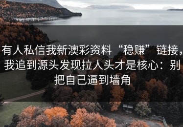 有人私信我新澳彩资料“稳赚”链接，我追到源头发现拉人头才是核心：别把自己逼到墙角
