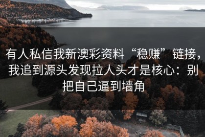 有人私信我新澳彩资料“稳赚”链接，我追到源头发现拉人头才是核心：别把自己逼到墙角
