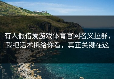 有人假借爱游戏体育官网名义拉群，我把话术拆给你看，真正关键在这