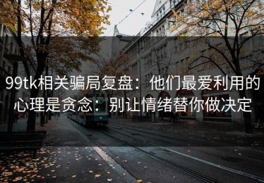 99tk相关骗局复盘：他们最爱利用的心理是贪念：别让情绪替你做决定