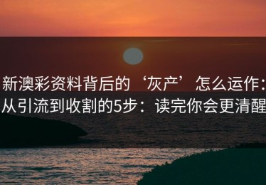新澳彩资料背后的‘灰产’怎么运作：从引流到收割的5步：读完你会更清醒
