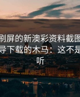 朋友圈刷屏的新澳彩资料截图，可能暗藏引导下载的木马：这不是危言耸听