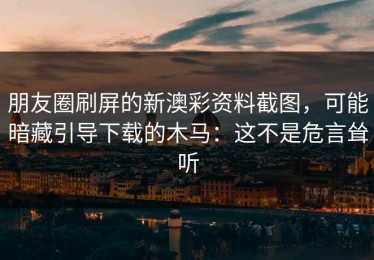 朋友圈刷屏的新澳彩资料截图，可能暗藏引导下载的木马：这不是危言耸听