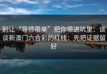 别让“导师带单”把你带进坑里：谈谈新澳门六合彩的红线：先把证据留好