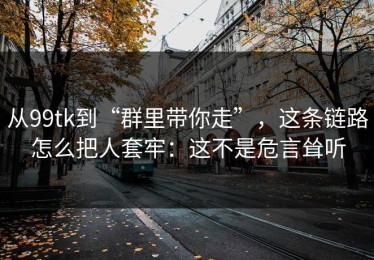 从99tk到“群里带你走”，这条链路怎么把人套牢：这不是危言耸听