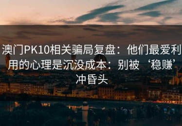 澳门PK10相关骗局复盘：他们最爱利用的心理是沉没成本：别被‘稳赚’冲昏头
