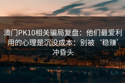澳门PK10相关骗局复盘：他们最爱利用的心理是沉没成本：别被‘稳赚’冲昏头