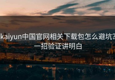 kaiyun中国官网相关下载包怎么避坑？一招验证讲明白