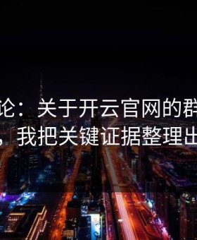 先说结论：关于开云官网的群里话术套路，我把关键证据整理出来了