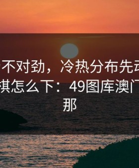 C罗这场不对劲，冷热分布先动了，幕后这盘棋怎么下：49图库澳门资料里那