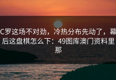 C罗这场不对劲，冷热分布先动了，幕后这盘棋怎么下：49图库澳门资料里那