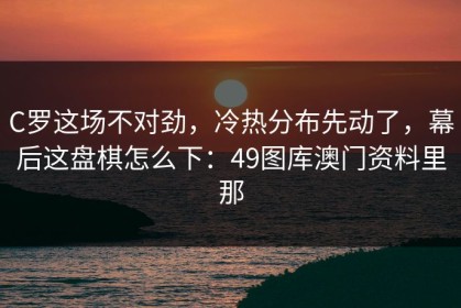 C罗这场不对劲，冷热分布先动了，幕后这盘棋怎么下：49图库澳门资料里那