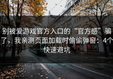 别被爱游戏官方入口的“官方感”骗了，我亲测页面加载时偷偷弹窗：4个快速避坑