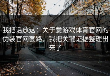 我把话放这：关于爱游戏体育官网的伪装官网套路，我把关键证据整理出来了
