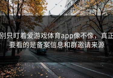 别只盯着爱游戏体育app像不像，真正要看的是备案信息和群邀请来源