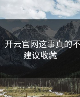 太离谱，开云官网这事真的不能图快，建议收藏