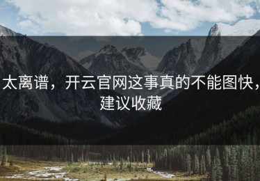 太离谱，开云官网这事真的不能图快，建议收藏