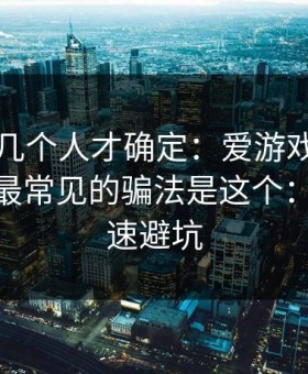 我问了几个人才确定：爱游戏体育相关群里最常见的骗法是这个：10秒快速避坑