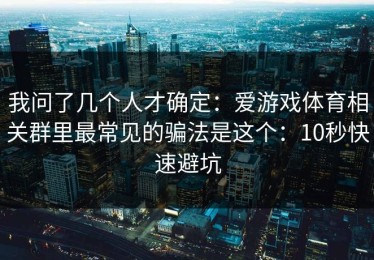 我问了几个人才确定：爱游戏体育相关群里最常见的骗法是这个：10秒快速避坑