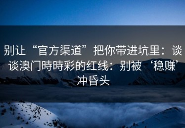 别让“官方渠道”把你带进坑里：谈谈澳门時時彩的红线：别被‘稳赚’冲昏头